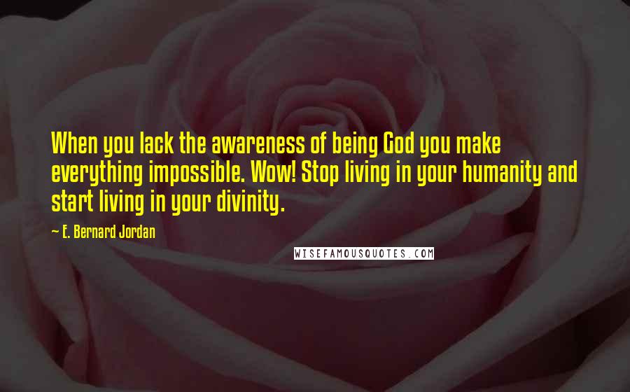 E. Bernard Jordan quotes: When you lack the awareness of being God you make everything impossible. Wow! Stop living in your humanity and start living in your divinity. E. Bernard Jordan quotes: When you lack the awareness of being God you make everything impossible. Wow! Stop living in your humanity and start living in your divinity.