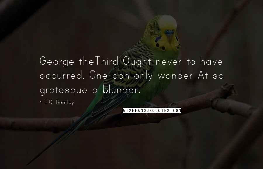 E.C. Bentley quotes: George theThird Ought never to have occurred. One can only wonder At so grotesque a blunder.