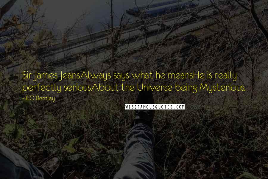 E.C. Bentley quotes: Sir James JeansAlways says what he meansHe is really perfectly seriousAbout the Universe being Mysterious. E.C. Bentley quotes: Sir James JeansAlways says what he meansHe is really perfectly seriousAbout the Universe being Mysterious.