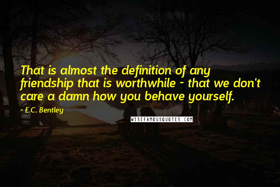 E.C. Bentley quotes: That is almost the definition of any friendship that is worthwhile - that we don't care a damn how you behave yourself. E.C. Bentley quotes: That is almost the definition of any friendship that is worthwhile - that we don't care a damn how you behave yourself.