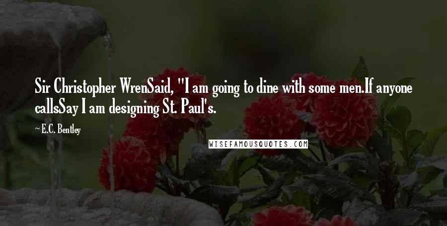 E.C. Bentley quotes: Sir Christopher WrenSaid, "I am going to dine with some men.If anyone callsSay I am designing St. Paul's.