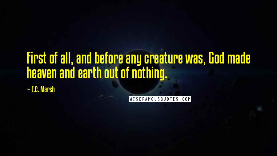 E.C. Marsh quotes: First of all, and before any creature was, God made heaven and earth out of nothing.
