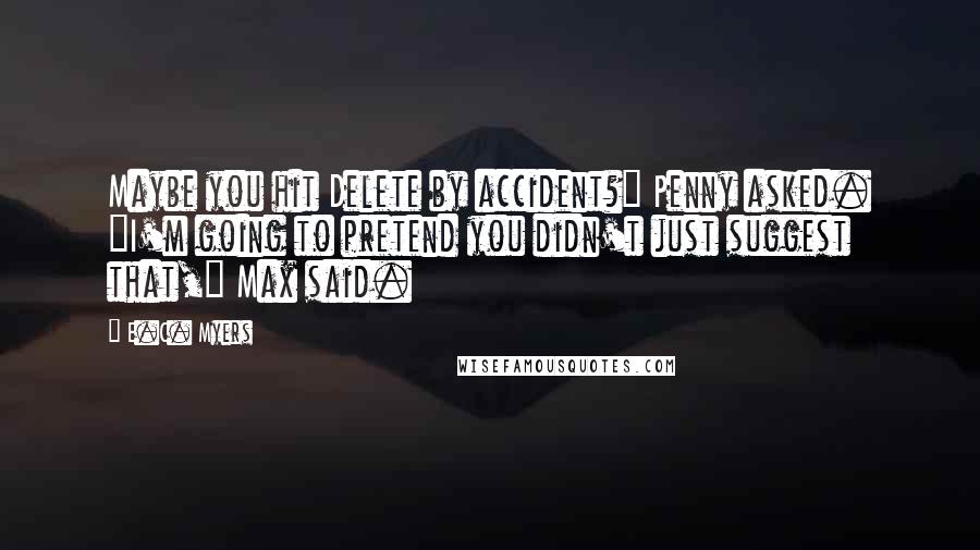 E.C. Myers quotes: Maybe you hit Delete by accident?" Penny asked. "I'm going to pretend you didn't just suggest that," Max said.