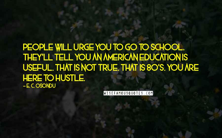 E. C. Osondu quotes: People will urge you to go to school. They'll tell you an American education is useful. That is not true. That is 80's. You are here to hustle.