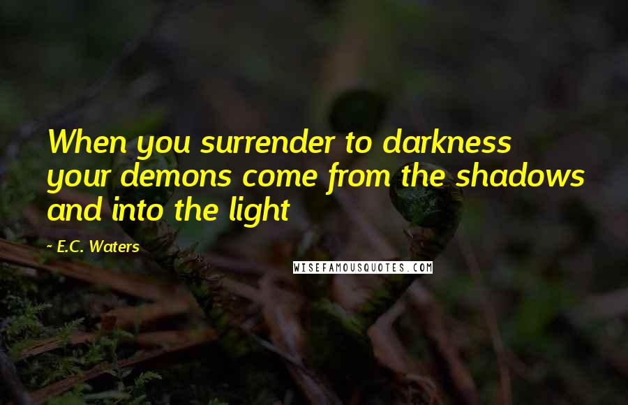 E.C. Waters quotes: When you surrender to darkness your demons come from the shadows and into the light