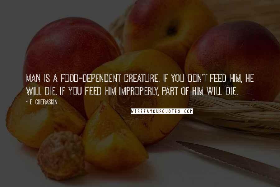 E. Cheraskin quotes: Man is a food-dependent creature. If you don't feed him, he will die. If you feed him improperly, part of him will die.