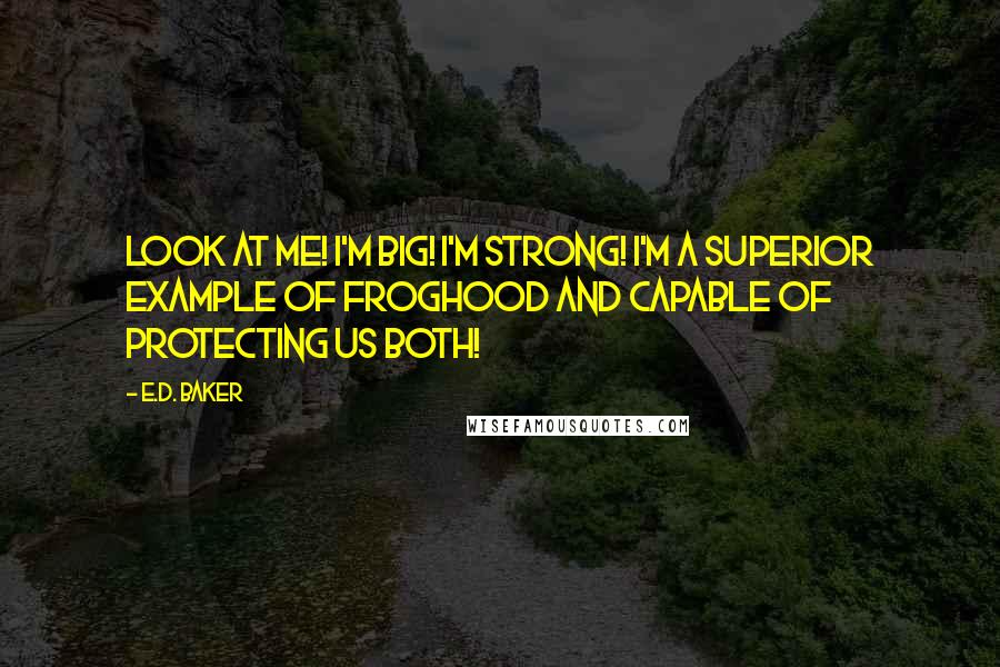 E.D. Baker quotes: Look at me! I'm big! I'm strong! I'm a superior example of froghood and capable of protecting us both!