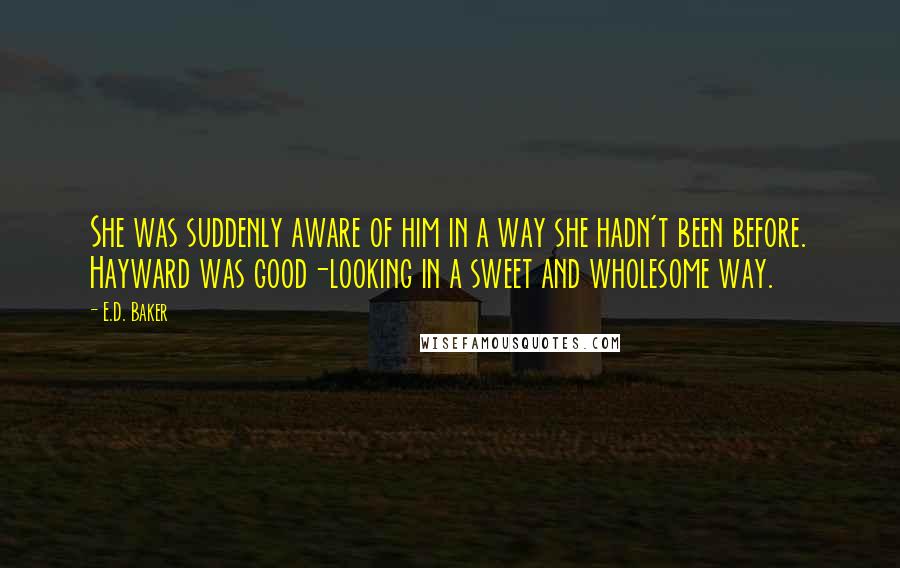 E.D. Baker quotes: She was suddenly aware of him in a way she hadn't been before. Hayward was good-looking in a sweet and wholesome way.