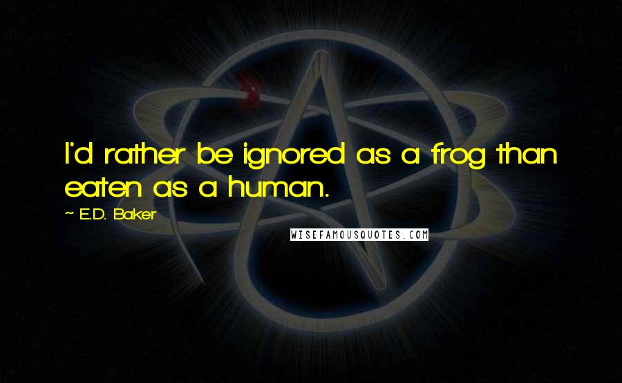 E.D. Baker quotes: I'd rather be ignored as a frog than eaten as a human.