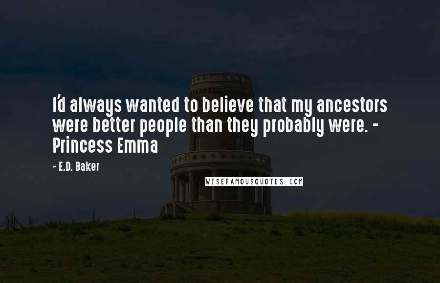 E.D. Baker quotes: I'd always wanted to believe that my ancestors were better people than they probably were. - Princess Emma