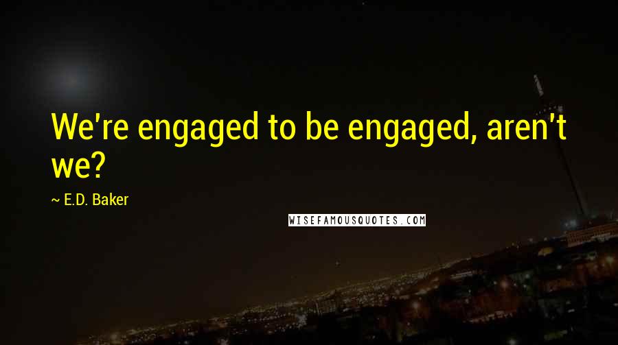 E.D. Baker quotes: We're engaged to be engaged, aren't we?