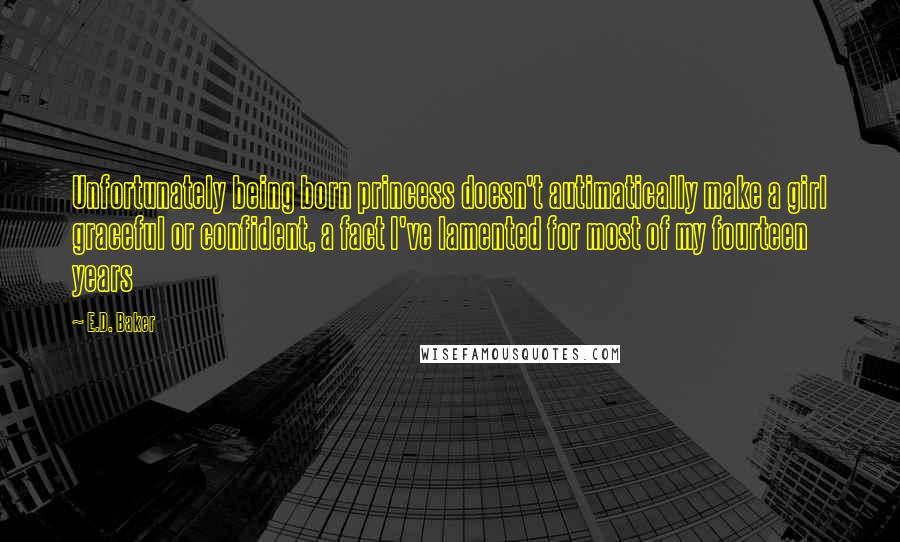 E.D. Baker quotes: Unfortunately being born princess doesn't autimatically make a girl graceful or confident, a fact I've lamented for most of my fourteen years