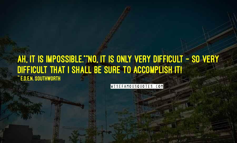 E.D.E.N. Southworth quotes: Ah, it is impossible.""No, it is only very difficult - so very difficult that I shall be sure to accomplish it!