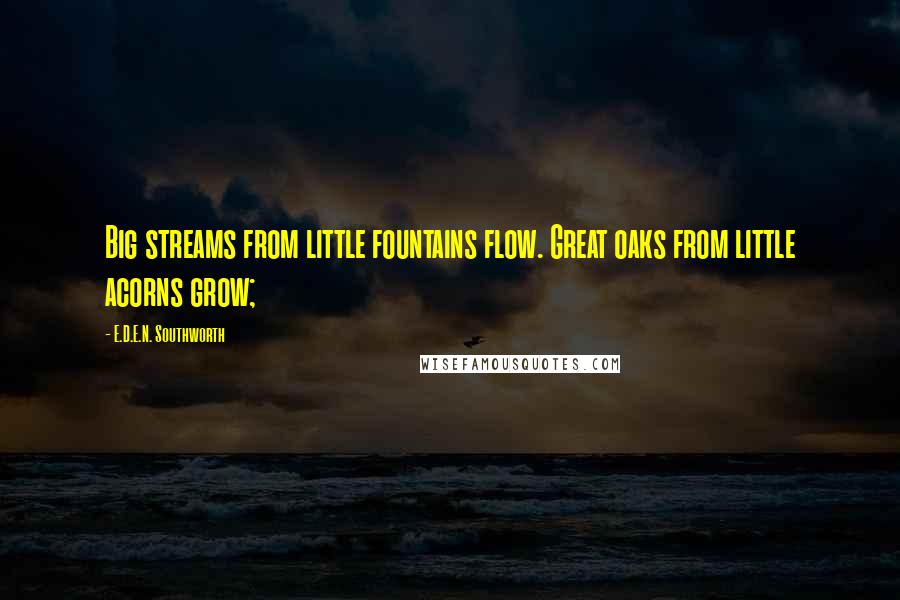 E.D.E.N. Southworth quotes: Big streams from little fountains flow. Great oaks from little acorns grow;