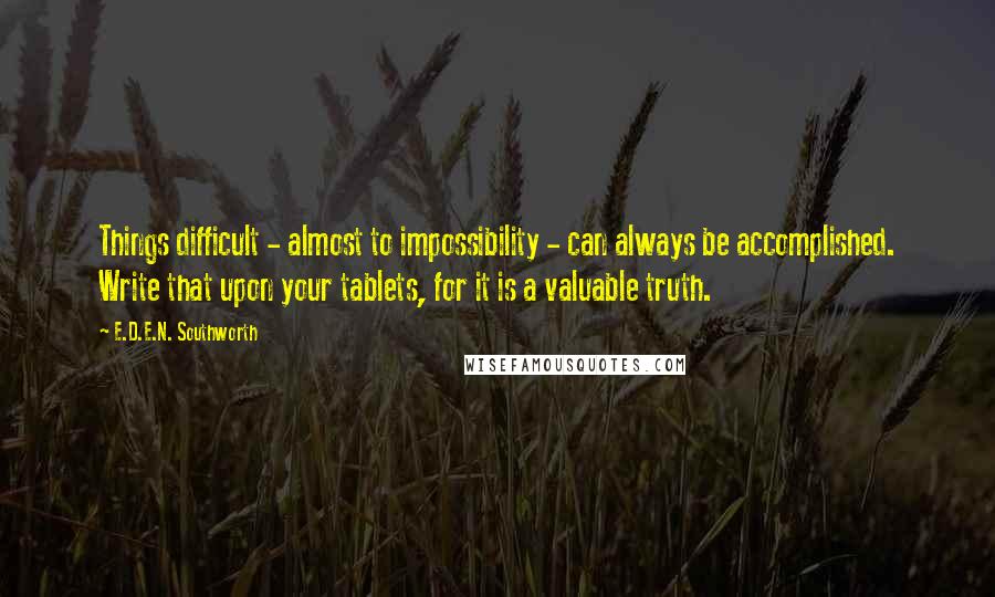 E.D.E.N. Southworth quotes: Things difficult - almost to impossibility - can always be accomplished. Write that upon your tablets, for it is a valuable truth.