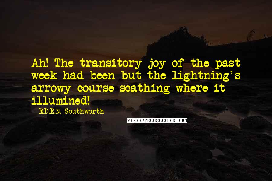 E.D.E.N. Southworth quotes: Ah! The transitory joy of the past week had been but the lightning's arrowy course scathing where it illumined!