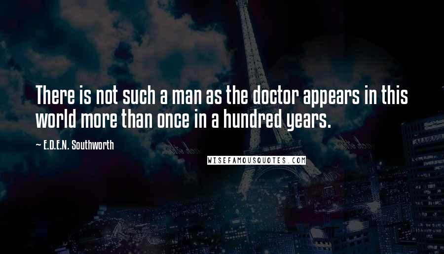 E.D.E.N. Southworth quotes: There is not such a man as the doctor appears in this world more than once in a hundred years.