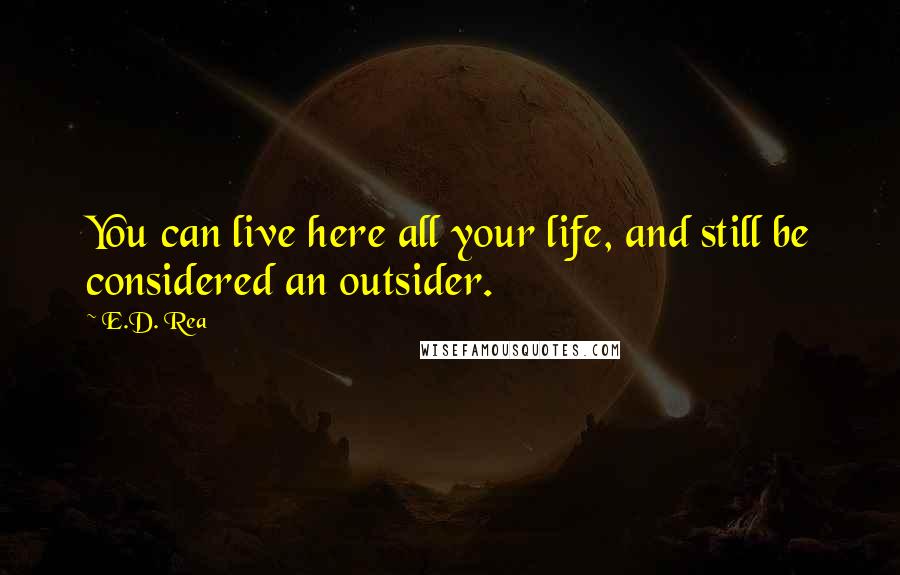 E.D. Rea quotes: You can live here all your life, and still be considered an outsider.