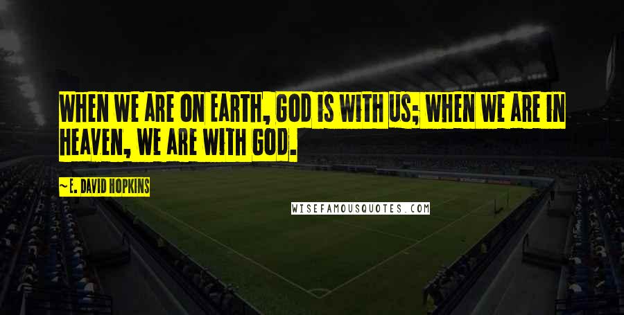 E. David Hopkins quotes: When we are on Earth, God is with us; when we are in heaven, we are with God.