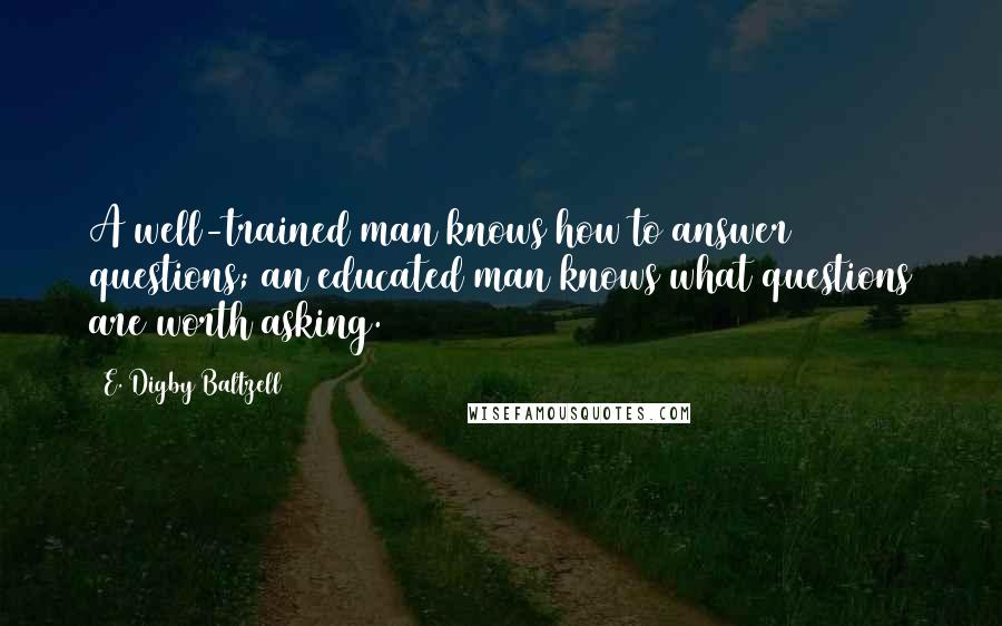 E. Digby Baltzell quotes: A well-trained man knows how to answer questions; an educated man knows what questions are worth asking.