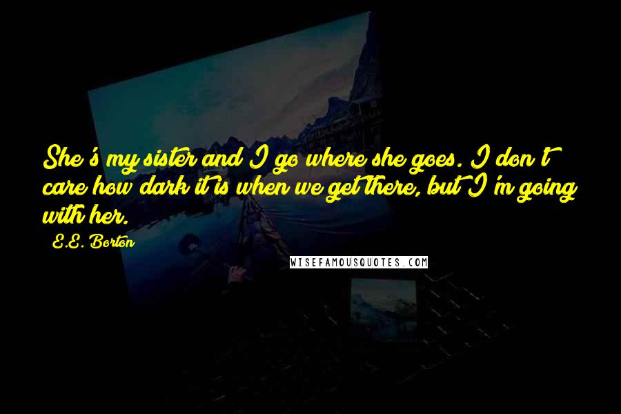 E.E. Borton quotes: She's my sister and I go where she goes. I don't care how dark it is when we get there, but I'm going with her. E.E. Borton quotes: She's my sister and I go where she goes. I don't care how dark it is when we get there, but I'm going with her.