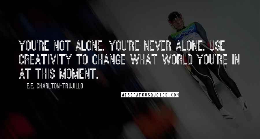 E.E. Charlton-Trujillo quotes: You're not alone. You're never alone. Use creativity to change what world you're in at this moment.