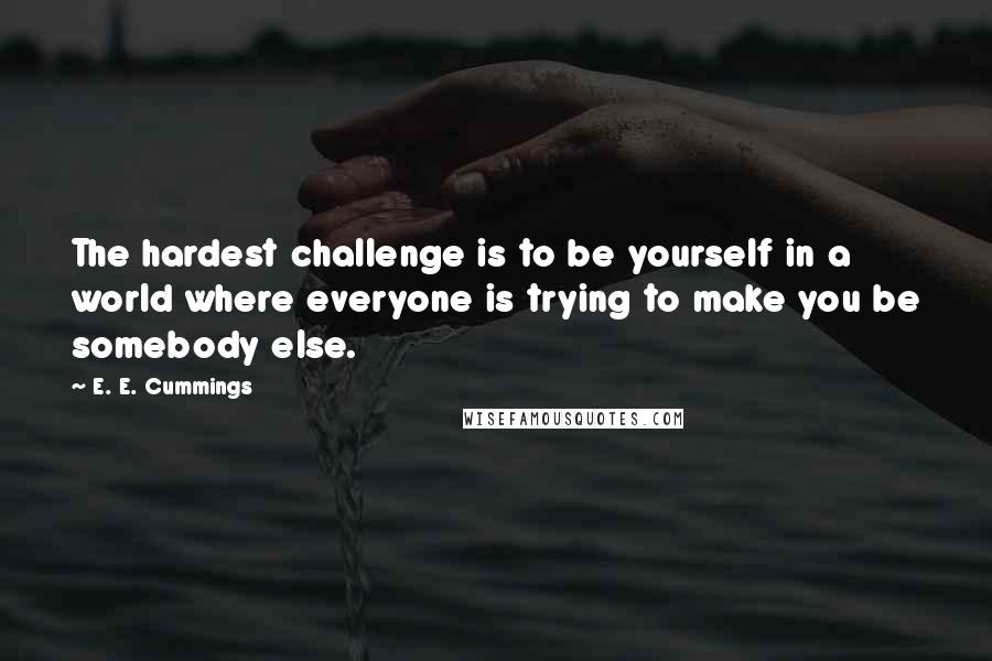 E. E. Cummings quotes: The hardest challenge is to be yourself in a world where everyone is trying to make you be somebody else.