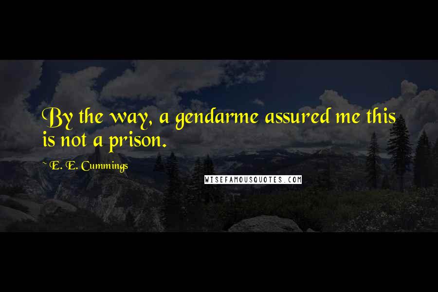 E. E. Cummings quotes: By the way, a gendarme assured me this is not a prison.