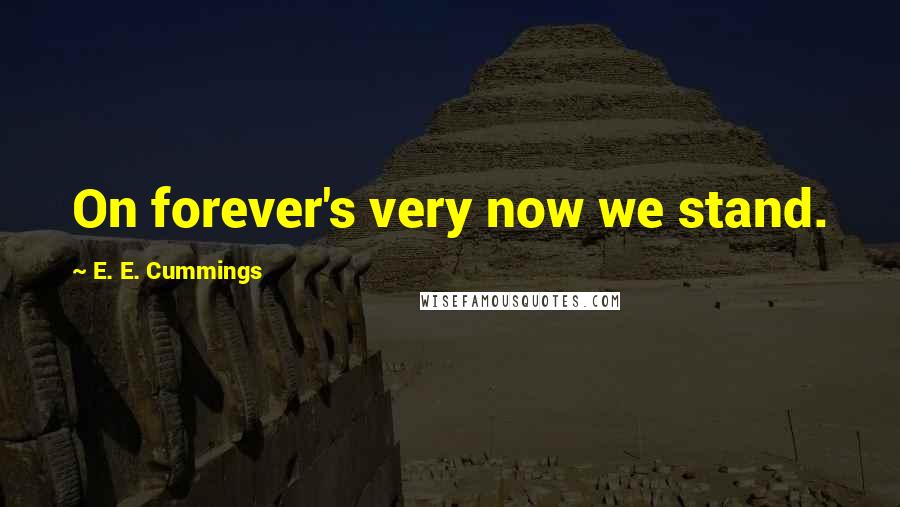 E. E. Cummings quotes: On forever's very now we stand.