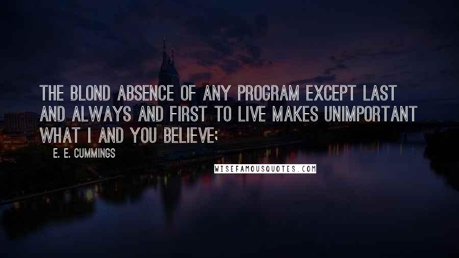 E. E. Cummings quotes: The blond absence of any program except last and always and first to live makes unimportant what i and you believe; E. E. Cummings quotes: The blond absence of any program except last and always and first to live makes unimportant what i and you believe;