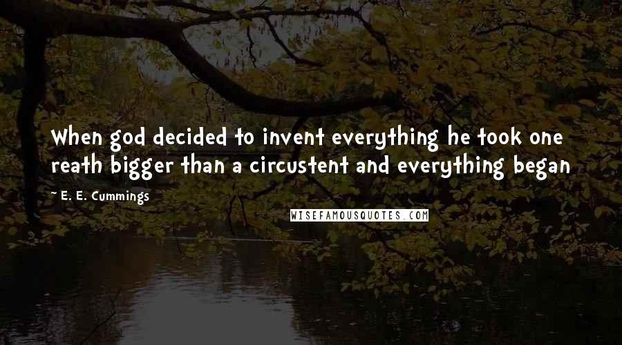 E. E. Cummings quotes: When god decided to invent everything he took one reath bigger than a circustent and everything began