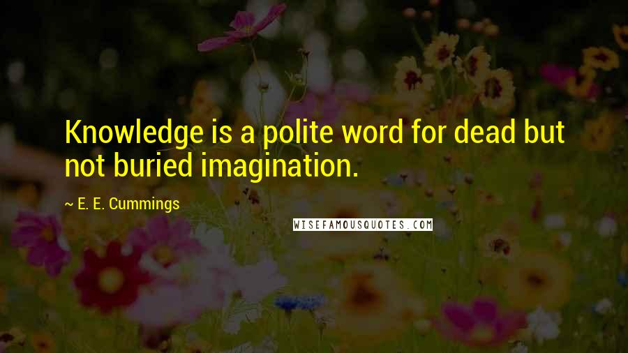 E. E. Cummings quotes: Knowledge is a polite word for dead but not buried imagination.