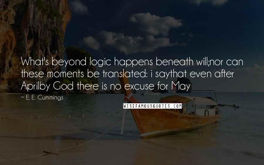 E. E. Cummings quotes: What's beyond logic happens beneath will;nor can these moments be translated: i saythat even after Aprilby God there is no excuse for May E. E. Cummings quotes: What's beyond logic happens beneath will;nor can these moments be translated: i saythat even after Aprilby God there is no excuse for May