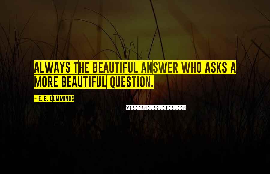 E. E. Cummings quotes: Always the beautiful answer who asks a more beautiful question.