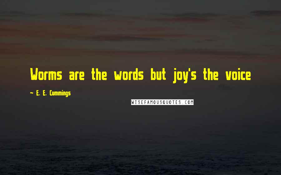 E. E. Cummings quotes: Worms are the words but joy's the voice