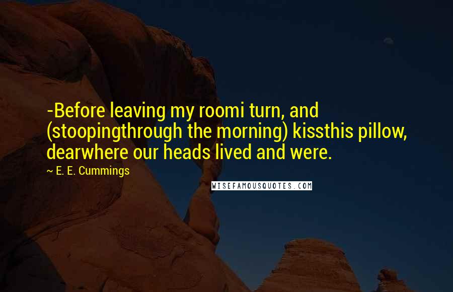 E. E. Cummings quotes: -Before leaving my roomi turn, and (stoopingthrough the morning) kissthis pillow, dearwhere our heads lived and were. E. E. Cummings quotes: -Before leaving my roomi turn, and (stoopingthrough the morning) kissthis pillow, dearwhere our heads lived and were.