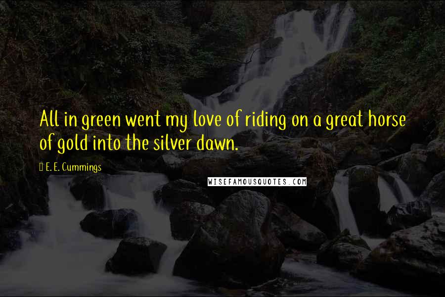 E. E. Cummings quotes: All in green went my love of riding on a great horse of gold into the silver dawn.