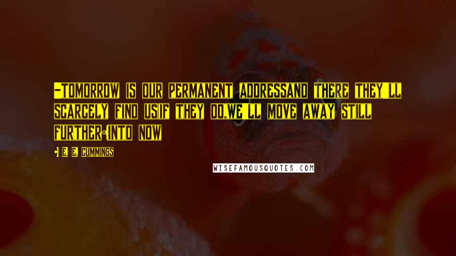 E. E. Cummings quotes: -tomorrow is our permanent addressand there they'll scarcely find us(if they do,we'll move away still further:into now