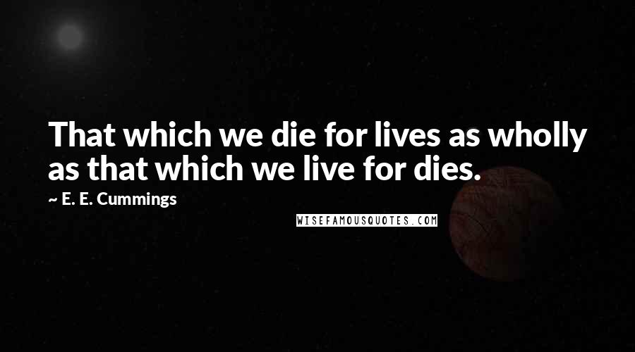 E. E. Cummings quotes: That which we die for lives as wholly as that which we live for dies.