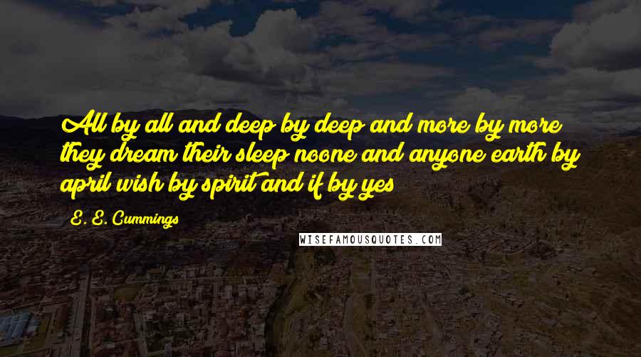 E. E. Cummings quotes: All by all and deep by deep and more by more they dream their sleep noone and anyone earth by april wish by spirit and if by yes E. E. Cummings quotes: All by all and deep by deep and more by more they dream their sleep noone and anyone earth by april wish by spirit and if by yes
