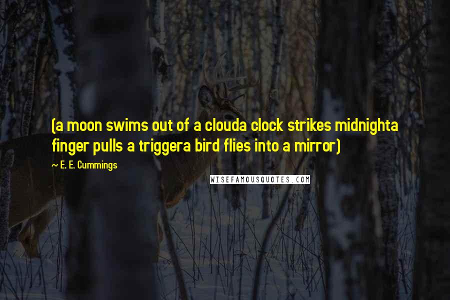 E. E. Cummings quotes: (a moon swims out of a clouda clock strikes midnighta finger pulls a triggera bird flies into a mirror)