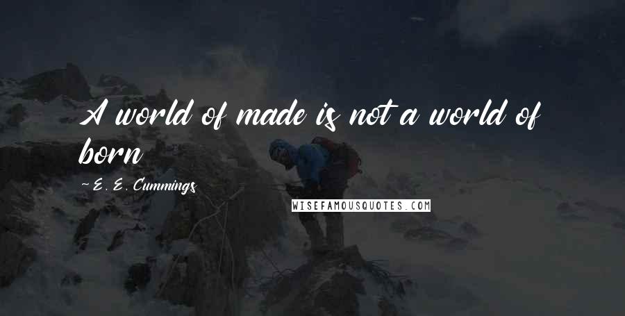 E. E. Cummings quotes: A world of made is not a world of born