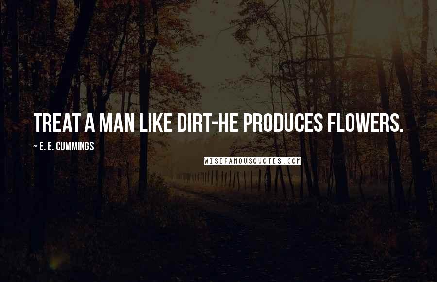 E. E. Cummings quotes: Treat a man like dirt-he produces flowers.