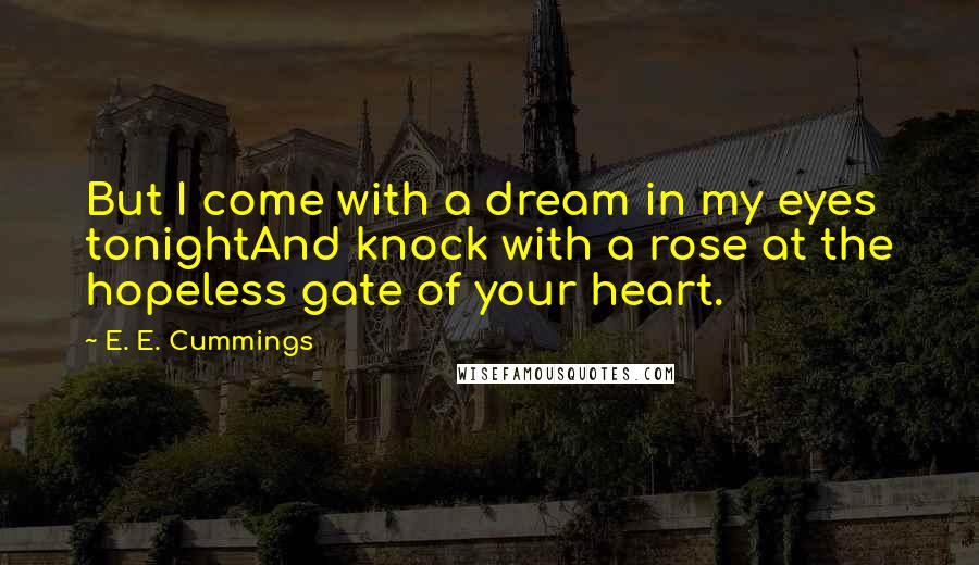 E. E. Cummings quotes: But I come with a dream in my eyes tonightAnd knock with a rose at the hopeless gate of your heart.
