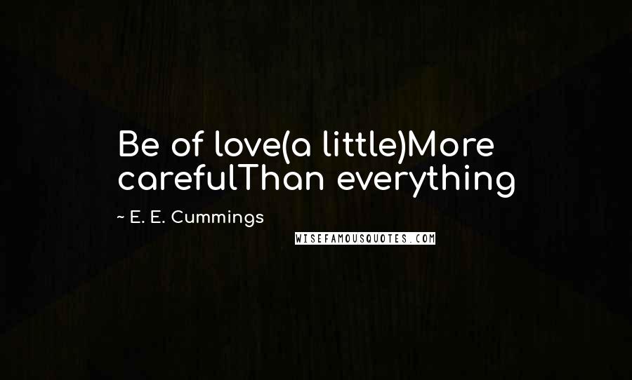 E. E. Cummings quotes: Be of love(a little)More carefulThan everything