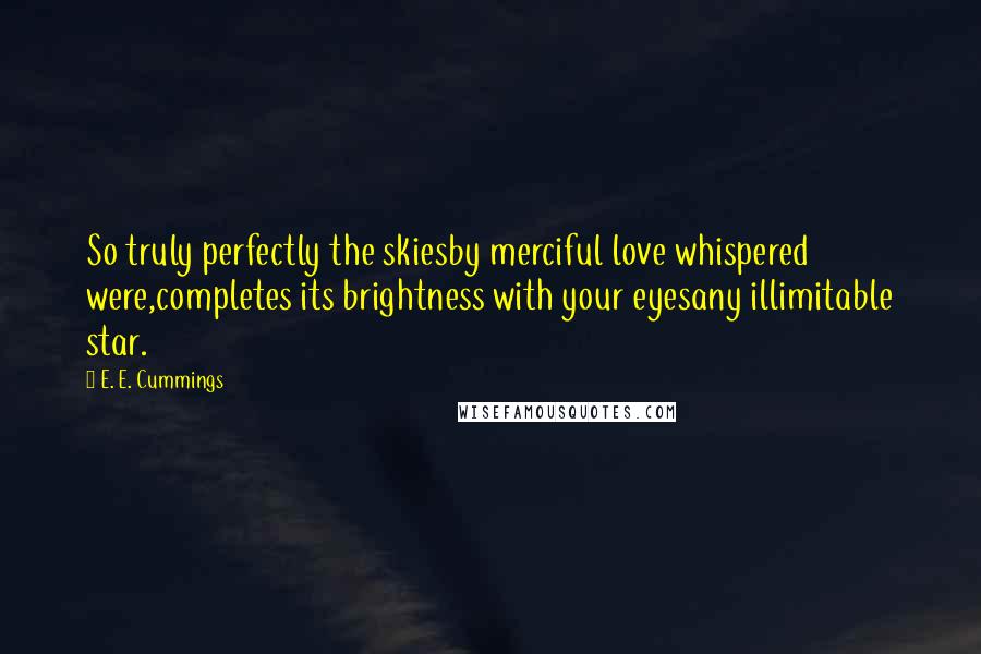 E. E. Cummings quotes: So truly perfectly the skiesby merciful love whispered were,completes its brightness with your eyesany illimitable star. E. E. Cummings quotes: So truly perfectly the skiesby merciful love whispered were,completes its brightness with your eyesany illimitable star.