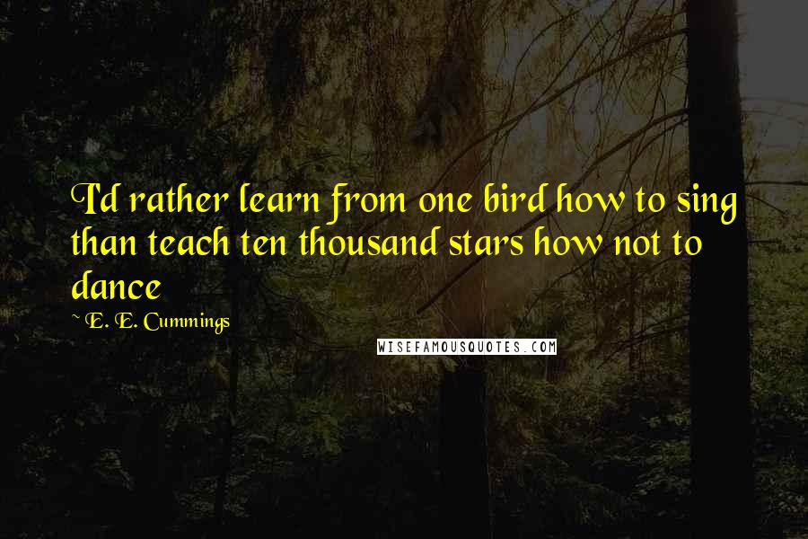 E. E. Cummings quotes: I'd rather learn from one bird how to sing than teach ten thousand stars how not to dance