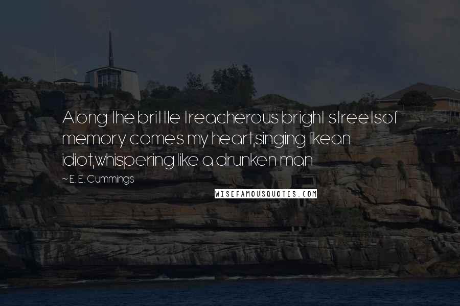 E. E. Cummings quotes: Along the brittle treacherous bright streetsof memory comes my heart,singing likean idiot,whispering like a drunken man E. E. Cummings quotes: Along the brittle treacherous bright streetsof memory comes my heart,singing likean idiot,whispering like a drunken man