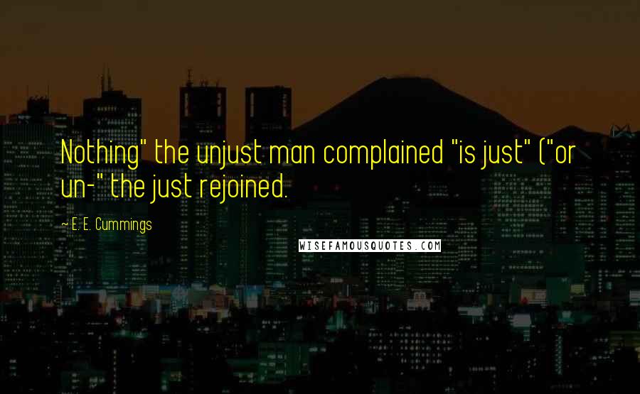 E. E. Cummings quotes: Nothing" the unjust man complained "is just" ("or un-" the just rejoined.