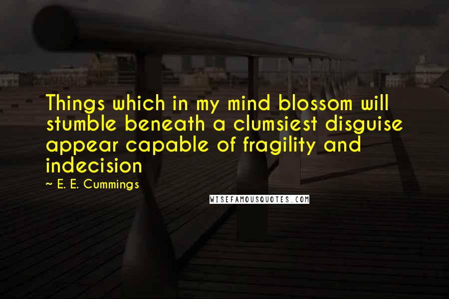E. E. Cummings quotes: Things which in my mind blossom will stumble beneath a clumsiest disguise appear capable of fragility and indecision E. E. Cummings quotes: Things which in my mind blossom will stumble beneath a clumsiest disguise appear capable of fragility and indecision